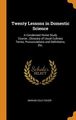Read Online Twenty Lessons in Domestic Science: A Condensed Home Study CourseGlossary of Usual Culinary Terms, Pronunciations and Definitions, Etc. - Marian Cole Fisher file in ePub