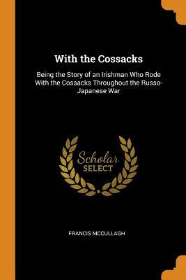 Full Download With the Cossacks: Being the Story of an Irishman Who Rode with the Cossacks Throughout the Russo-Japanese War - Francis McCullagh file in ePub