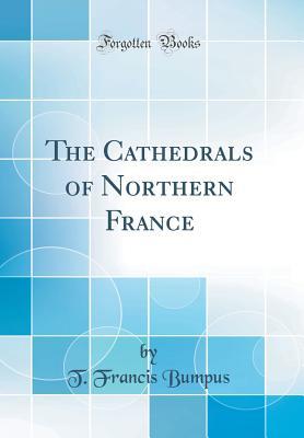 Full Download The Cathedrals of Northern France (Classic Reprint) - Thomas Francis Bumpus file in ePub