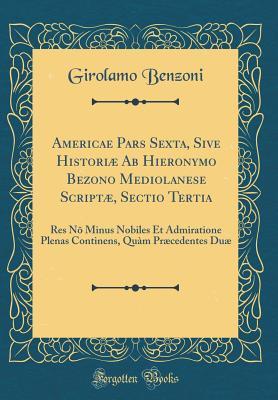 Full Download Americae Pars Sexta, Sive Histori� AB Hieronymo Bezono Mediolanese Script�, Sectio Tertia: Res N� Minus Nobiles Et Admiratione Plenas Continens, Qu�m Pr�cedentes Du� (Classic Reprint) - Girolamo Benzoni | ePub