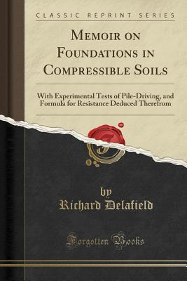 Read Memoir on Foundations in Compressible Soils: With Experimental Tests of Pile-Driving, and Formula for Resistance Deduced Therefrom (Classic Reprint) - Richard Delafield | PDF