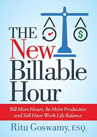 Read The New Billable Hour: Bill More Hours, Be More Productive and Still Have Work Life Balance - Esq., Ritu Goswamy file in ePub