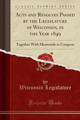 Read Online Acts and Resolves Passed by the Legislature of Wisconsin, in the Year 1849: Together with Memorials to Congress (Classic Reprint) - Wisconsin Legislature | PDF