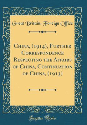 Read Online China, (1914), Further Correspondence Respecting the Affairs of China, Continuation of China, (1913) (Classic Reprint) - Great Britain Foreign Office | PDF