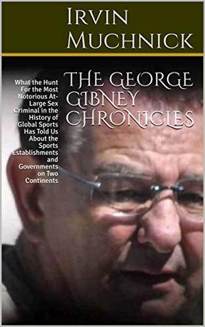 Full Download The George Gibney Chronicles: What the Hunt For the Most Notorious At-Large Sex Criminal in the History of Global Sports Has Told Us About the Sports Establishments and Governments on Two Continents - Irvin Muchnick file in PDF