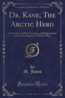 Read Dr. Kane; The Arctic Hero: A Narrative of His Adventures and Explorations in the Polar Regions; A Book for Boys (Classic Reprint) - M. Jones file in ePub