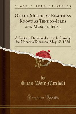 Read Online On the Muscular Reactions Known as Tendon-Jerks and Muscle-Jerks: A Lecture Delivered at the Infirmary for Nervous Diseases, May 17, 1888 (Classic Reprint) - S. Weir Mitchell | PDF