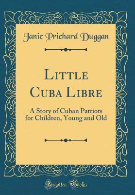 Download Little Cuba Libre: A Story of Cuban Patriots for Children, Young and Old (Classic Reprint) - Janie Prichard Duggan | ePub