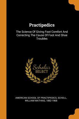 Read Online Practipedics: The Science of Giving Foot Comfort and Correcting the Cause of Foot and Shoe Troubles - American School of Practipedics file in PDF