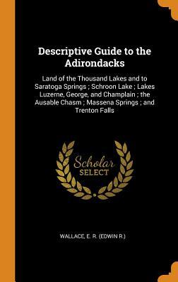Read Online Descriptive Guide to the Adirondacks: Land of the Thousand Lakes and to Saratoga Springs; Schroon Lake; Lakes Luzerne, George, and Champlain; The Ausable Chasm; Massena Springs; And Trenton Falls - E R Wallace | ePub
