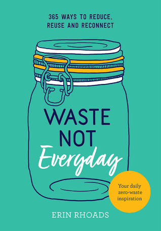 Download Waste Not Everyday: 365 ways to reduce, reuse and reconnect - Erin Rhoads | PDF