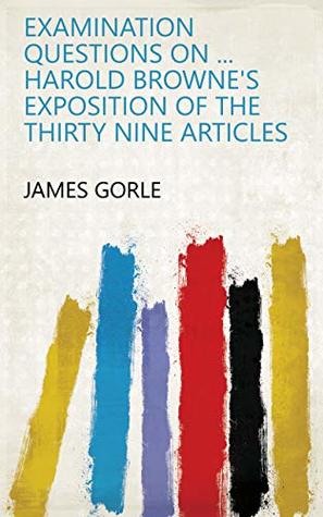 Read Examination questions on  Harold Browne's Exposition of the Thirty nine articles - James Gorle file in ePub