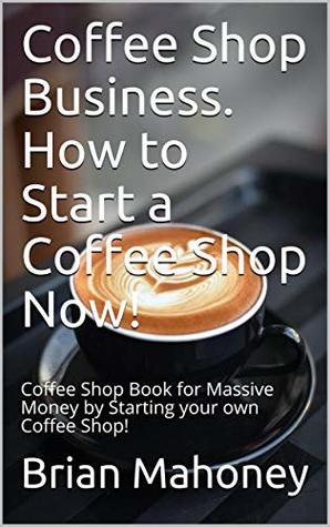 Full Download Coffee Shop Business. How to Start a Coffee Shop Now!: Coffee Shop Book for Massive Money by Starting your own Coffee Shop! - Brian Mahoney file in ePub