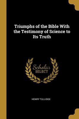 Read Online Triumphs of the Bible with the Testimony of Science to Its Truth - Henry Tullidge | PDF