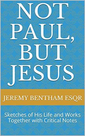 Full Download Not Paul, But Jesus: Sketches of His Life and Works Together with Critical Notes - Jeremy Bentham Esqr | PDF