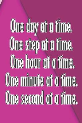Full Download One Day at a Time. One Step at a Time. One Hour at a Time. One Minute at a Time. One Second at a Time.: Daily Sobriety Journal for Addiction Recovery Alcoholics Anonymous Narcotics Rehab Living Sober Alcoholism Working the 12 Steps 124 Pages 6x9 - Worthyfashion file in PDF