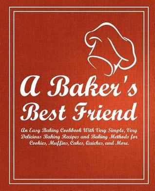 Full Download A Baker's Best Friend: An Easy Baking Cookbook with Very Simple, Very Delicious Baking Recipes and Baking Methods for Cookies, Muffins, Cakes, Quiches, and More (2nd Edition) - BookSumo Press | ePub