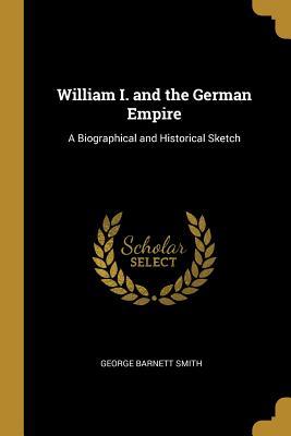 Read Online William I. and the German Empire: A Biographical and Historical Sketch - George Barnett Smith | PDF