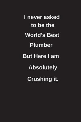 Full Download I Never Asked to Be the World's Best Plumber But Here I Am Absolutely Crushing It.: Blank Lined Notebook / Journal Gift Idea - Clayne Publishing file in ePub