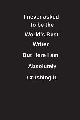 Read Online I Never Asked to Be the World's Best Writer But Here I Am Absolutely Crushing It.: Blank Lined Notebook / Journal Gift Idea - Clayne Publishing | ePub