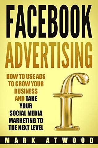 Read Online Facebook Advertising: How to Use Ads to Grow Your Business and Take Your Social Media Marketing to the Next Level (Facebook ads) - Mark Atwood | ePub