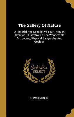 Download The Gallery Of Nature: A Pictorial And Descriptive Tour Through Creation, Illustrative Of The Wonders Of Astronomy, Physical Geography, And Geology - Thomas Milner | ePub