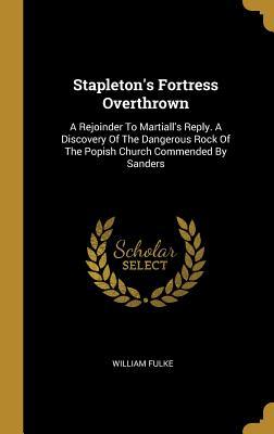 Read Stapleton's Fortress Overthrown: A Rejoinder To Martiall's Reply. A Discovery Of The Dangerous Rock Of The Popish Church Commended By Sanders - William Fulke | PDF