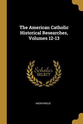 Read Online The American Catholic Historical Researches, Volumes 12-13 - Anonymous file in ePub