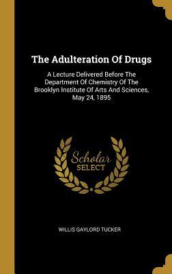 Read Online The Adulteration Of Drugs: A Lecture Delivered Before The Department Of Chemistry Of The Brooklyn Institute Of Arts And Sciences, May 24, 1895 - Willis Gaylord Tucker file in PDF