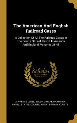 Read Online The American And English Railroad Cases: A Collection Of All The Railroad Cases In The Courts Of Last Resort In America And England, Volumes 36-45 - Lawrence Lewis file in PDF