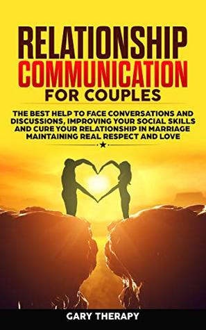 Full Download Relationship Communication for Couples: The Best Help to Face Conversations and Discussions, Improving Your Social Skills and Cure Your Relationship in Marriage Maintaining Real Respect and Love - Gary Therapy | PDF