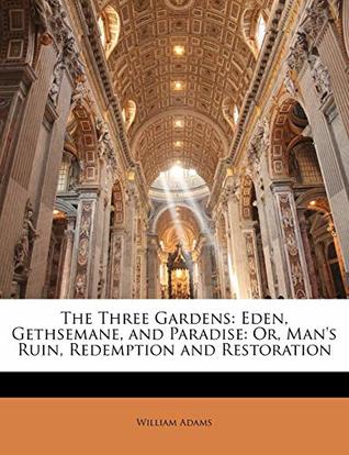 Read The Three Gardens: Eden, Gethsemane, and Paradise: Or, Man's Ruin, Redemption and Restoration - William Adams file in PDF