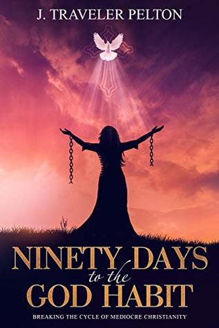 Full Download Ninety Days to the God Habit: Breaking the Cycle of Mediocre Christianity - J. Traveler Pelton | ePub