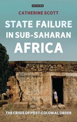 Read Online State Failure in Sub-Saharan Africa: The Crisis of Post-Colonial Order - Catherine Scott | PDF