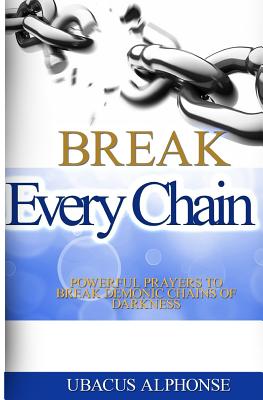 Read Online Break Every Chain: Powerful Prayers to Break Demonic Chains of Darkness - Ubacus Alphonse | ePub