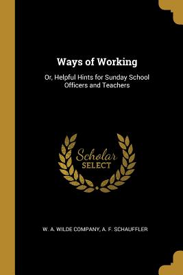 Read Online Ways of Working: Or, Helpful Hints for Sunday School Officers and Teachers - A F Schauffler | PDF