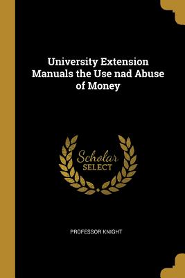 Read Online University Extension Manuals the Use Nad Abuse of Money - Professor Knight | PDF