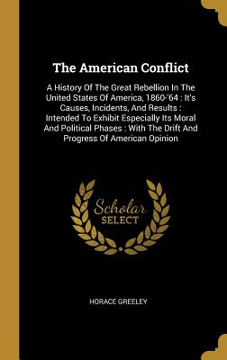 Full Download The American Conflict: A History Of The Great Rebellion In The United States Of America, 1860-'64: It's Causes, Incidents, And Results: Intended To Exhibit Especially Its Moral And Political Phases: With The Drift And Progress Of American Opinion - Horace Greeley | ePub