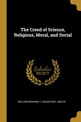 Full Download The Creed of Science, Religious, Moral, and Social - William Graham | ePub