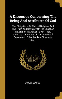 Full Download A Discourse Concerning The Being And Attributes Of God: The Obligations Of Natural Religion, And The Truth And Certainty Of The Christian Revelation In Answer To Mr. Hobb, Spinoza, The Author Of The Oracles Of Reason And Other Deniers Of Natural And - Samuel Clarke file in ePub