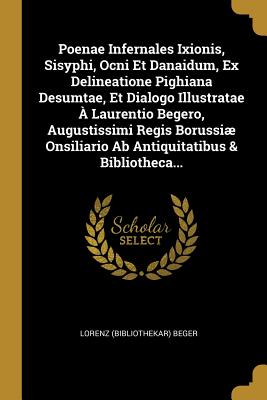 Read Poenae Infernales Ixionis, Sisyphi, Ocni Et Danaidum, Ex Delineatione Pighiana Desumtae, Et Dialogo Illustratae � Laurentio Begero, Augustissimi Regis Borussi� Onsiliario Ab Antiquitatibus & Bibliotheca - Lorenz (Bibliothekar) Beger file in PDF