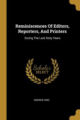 Read Reminiscences Of Editors, Reporters, And Printers: During The Last Sixty Years - Andrew Aird file in ePub