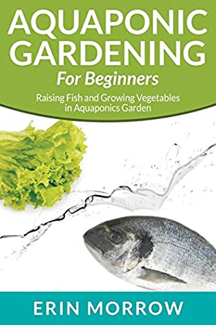 Read Online Aquaponic Gardening for Beginners: Raising Fish and Growing Vegetables in Aquaponics Garden - Erin Morrow file in PDF