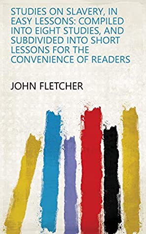 Full Download Studies on slavery, in easy lessons: Compiled into eight studies, and subdivided into short lessons for the convenience of readers - John Fletcher file in PDF