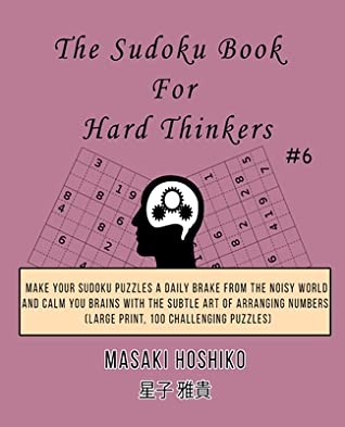 Read Online The Sudoku Book For Hard Thinkers #6: Make Your Sudoku Puzzles A Daily Brake From The Noisy World And Calm You Brains With The Subtle Art Of Arranging Numbers (Large Print, 100 Challenging Puzzles) - Masaki Hoshiko | ePub