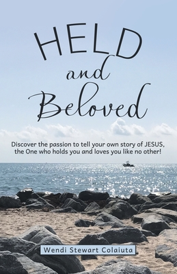 Read Online Held and Beloved: Discover the Passion to Tell Your Own Story of Jesus, the One Who Holds You and Loves You Like No Other! - Wendi Stewart Colaiuta | PDF
